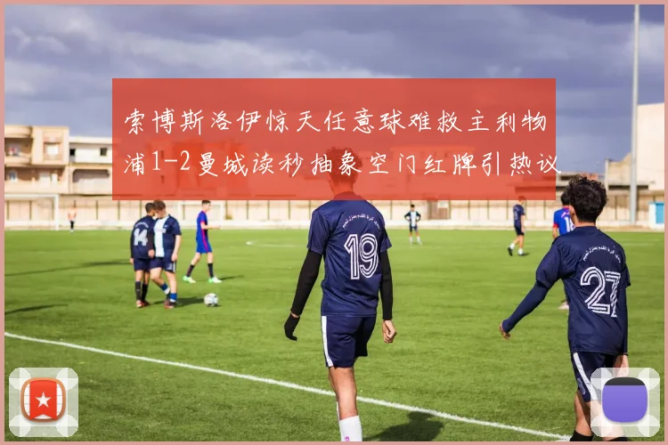 索博斯洛伊惊天任意球难救主利物浦1-2曼城读秒抽象空门红牌引热议